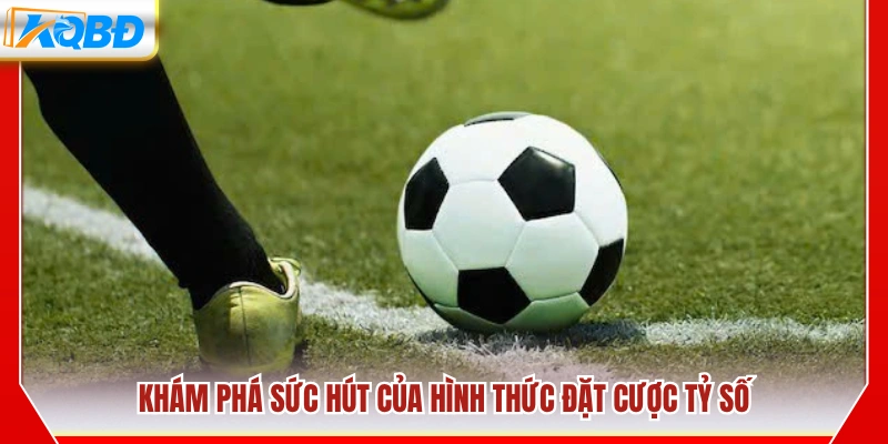 Tìm hiểu sức hấp dẫn của kèo tỷ số chính xác